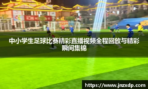 中小学生足球比赛精彩直播视频全程回放与精彩瞬间集锦