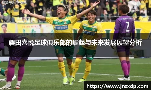 磐田喜悦足球俱乐部的崛起与未来发展展望分析