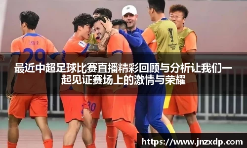 最近中超足球比赛直播精彩回顾与分析让我们一起见证赛场上的激情与荣耀